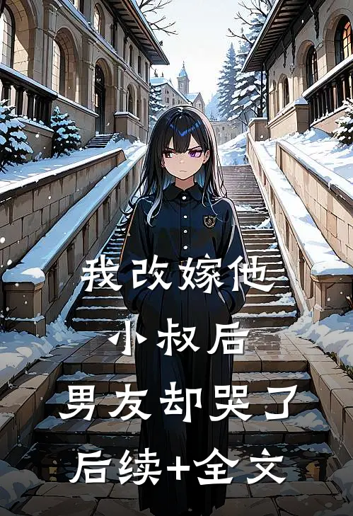 我改嫁他小叔后，男友却哭了后续+全文