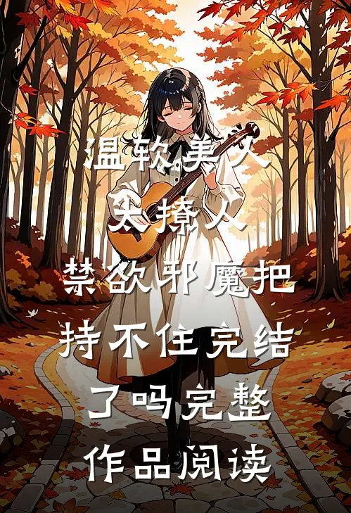 温软美人太撩人,禁欲邪魔把持不住完结了吗完整作品阅读