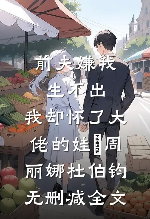前夫嫌我生不出，我却怀了大佬的娃​周丽娜杜伯钧无删减全文