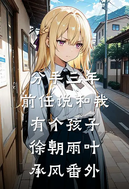 分手三年，前任说和我有个孩子徐朝雨叶承风番外