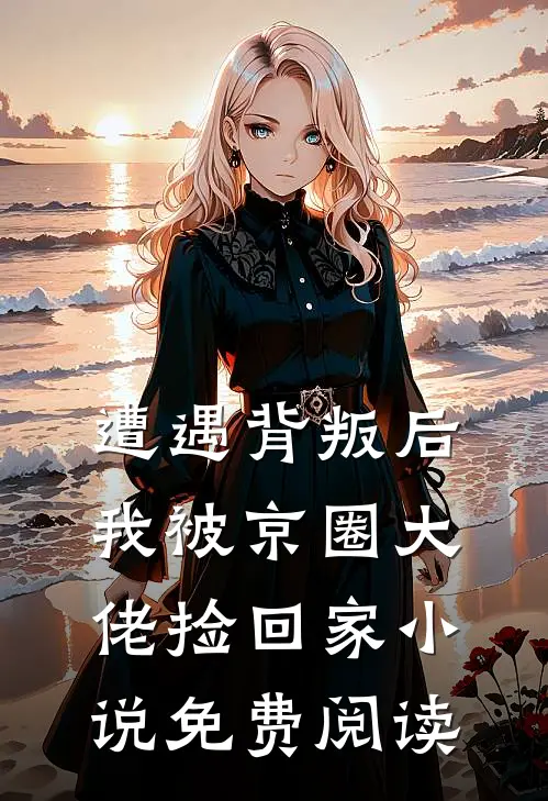 遭遇背叛后，我被京圈大佬捡回家小说免费阅读