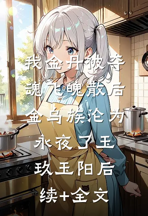 我金丹被夺魂飞魄散后，金乌族沦为永夜了玉玖玉阳后续+全文