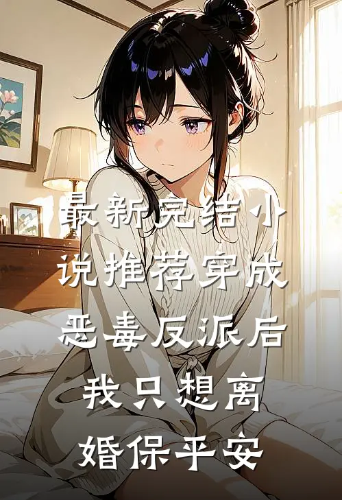 最新完结小说推荐穿成恶毒反派后，我只想离婚保平安