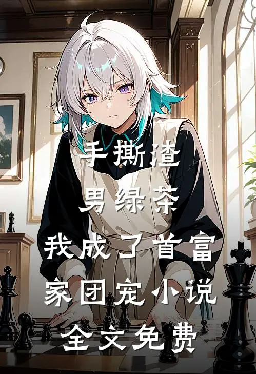 手撕渣男绿茶，我成了首富家团宠小说全文免费