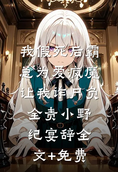 我假死后霸总为爱疯魔，让我诈尸负全责小野纪宴辞全文+免费