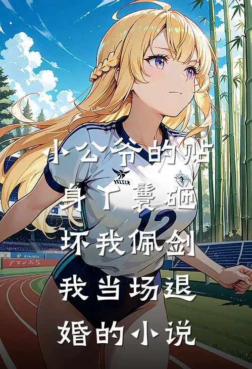 小公爷的贴身丫鬟砸坏我佩剑，我当场退婚的小说