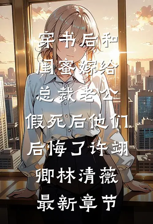 穿书后和闺蜜嫁给总裁老公，假死后他们后悔了许翊卿林清薇最新章节