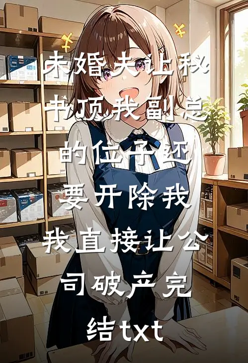 未婚夫让秘书顶我副总的位子还要开除我，我直接让公司破产完结txt