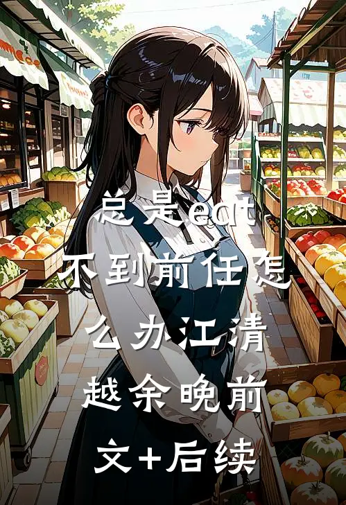 总是eat不到前任怎么办江清越余晚前文+后续