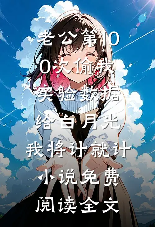老公第100次偷我实验数据给白月光，我将计就计小说免费阅读全文