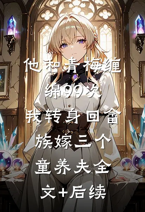 他和青梅缠绵99次，我转身回畲族嫁三个童养夫全文+后续