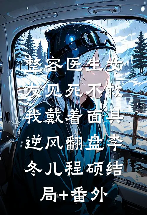整容医生女友见死不救，我戴着面具逆风翻盘李冬儿程硕结局+番外