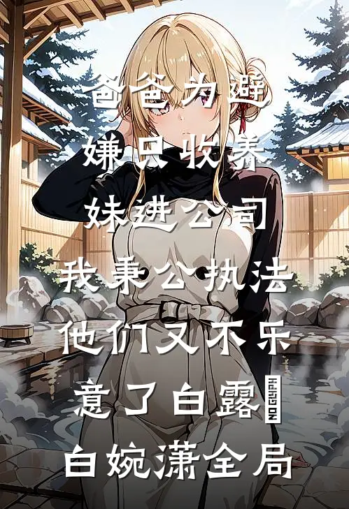 爸爸为避嫌只收养妹进公司，我秉公执法他们又不乐意了白露晞白婉潇全局