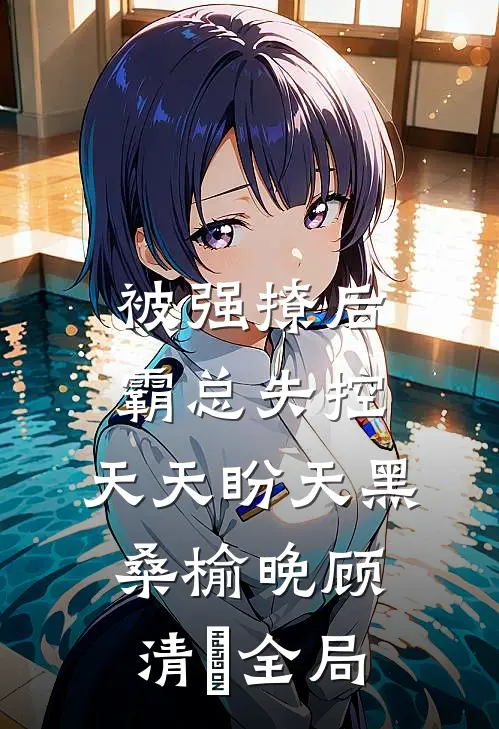 被强撩后霸总失控，天天盼天黑桑榆晚顾清霂全局