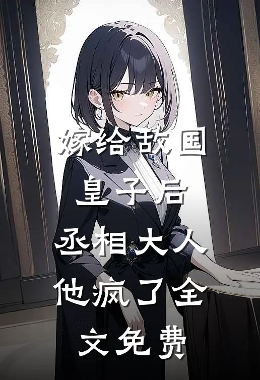嫁给敌国皇子后，丞相大人他疯了全文免费