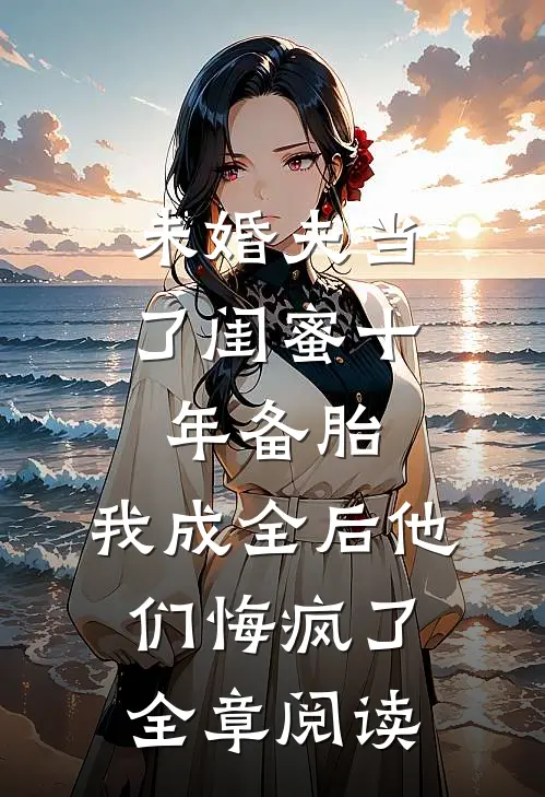 未婚夫当了闺蜜十年备胎，我成全后他们悔疯了全章阅读