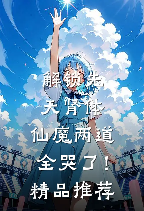 解锁先天肾体，仙魔两道全哭了！精品推荐