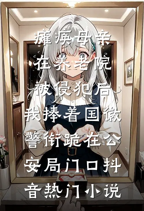 瘫痪母亲在养老院被侵犯后，我捧着国徽警衔跪在公安局门口抖音热门小说