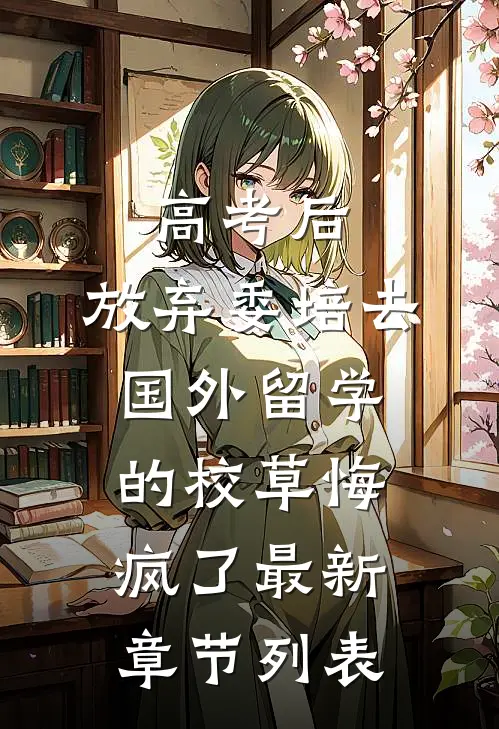 高考后，放弃委培去国外留学的校草悔疯了最新章节列表