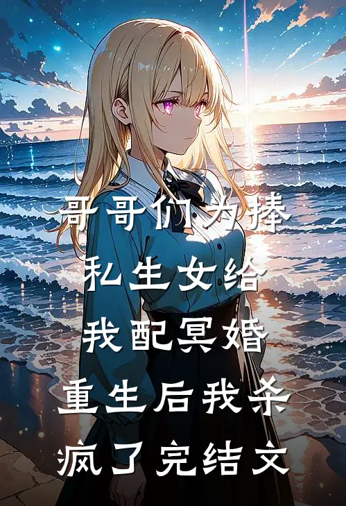 哥哥们为捧私生女给我配冥婚，重生后我杀疯了完结文