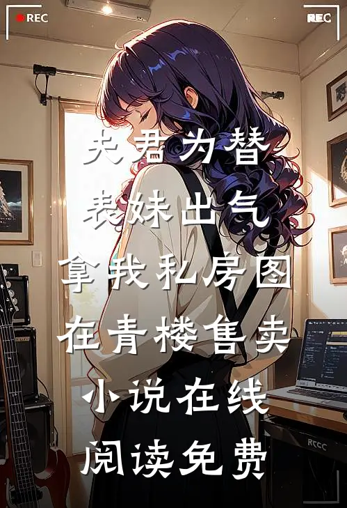 夫君为替表妹出气，拿我私房图在青楼售卖小说在线阅读免费