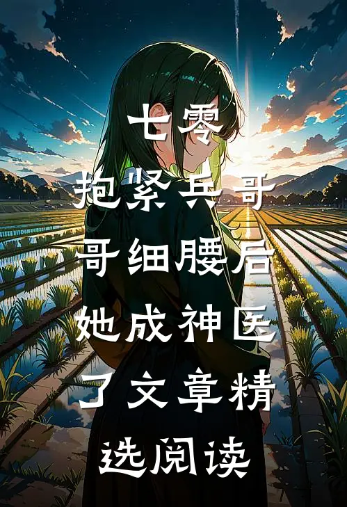 七零：抱紧兵哥哥细腰后，她成神医了文章精选阅读