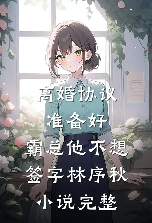 离婚协议准备好，霸总他不想签字林序秋小说完整