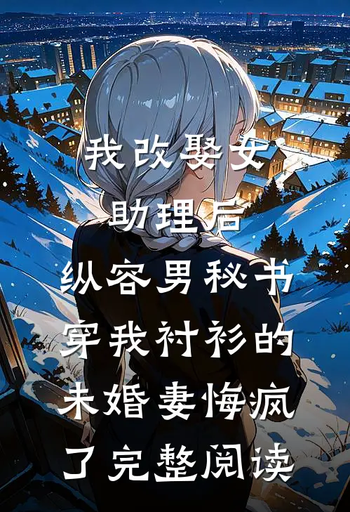 我改娶女助理后，纵容男秘书穿我衬衫的未婚妻悔疯了完整阅读