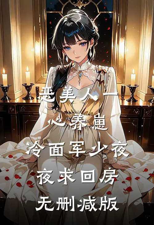 恶美人一心养崽，冷面军少夜夜求回房无删减版