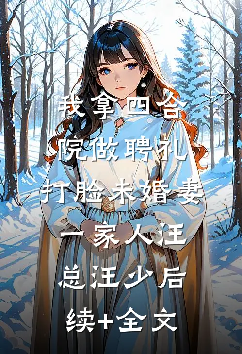 我拿四合院做聘礼，打脸未婚妻一家人汪总汪少后续+全文