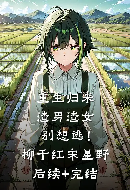 重生归来：渣男渣女别想逃！柳千红宋星野后续+完结