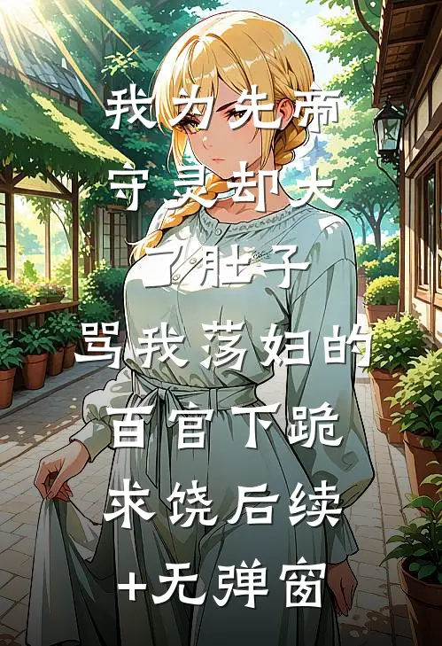 我为先帝守灵却大了肚子，骂我荡妇的百官下跪求饶后续+无弹窗