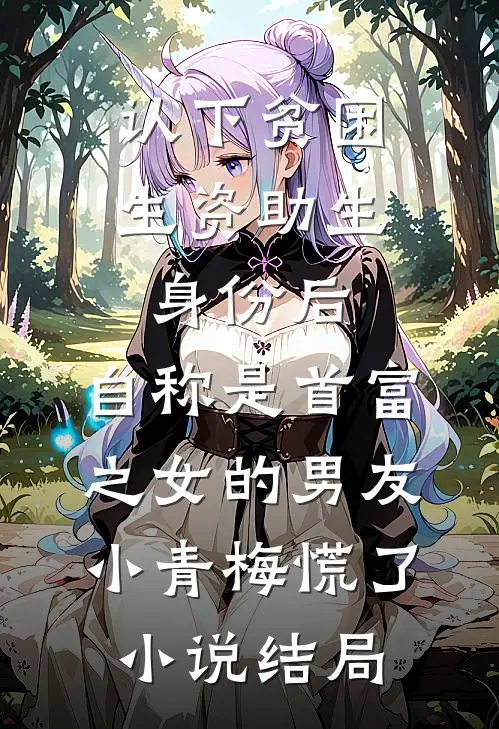 认下贫困生资助生身份后，自称是首富之女的男友小青梅慌了小说结局