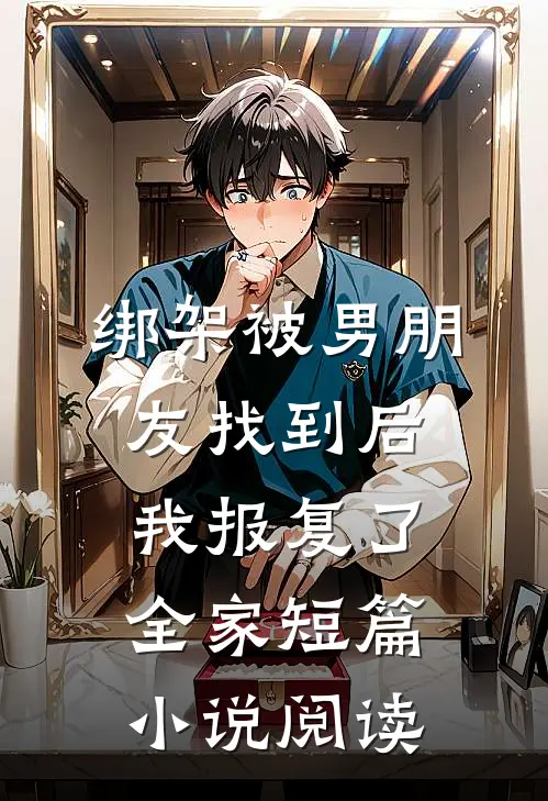 绑架被男朋友找到后，我报复了全家短篇小说阅读