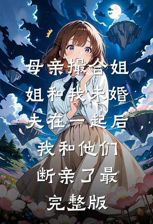 母亲撮合姐姐和我未婚夫在一起后，我和他们断亲了最完整版