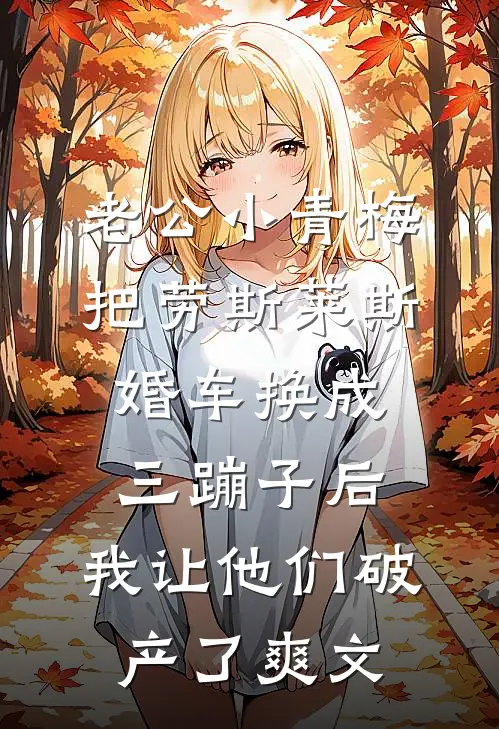 老公小青梅把劳斯莱斯婚车换成三蹦子后，我让他们破产了爽文