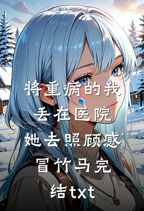 将重病的我丢在医院，她去照顾感冒竹马完结txt