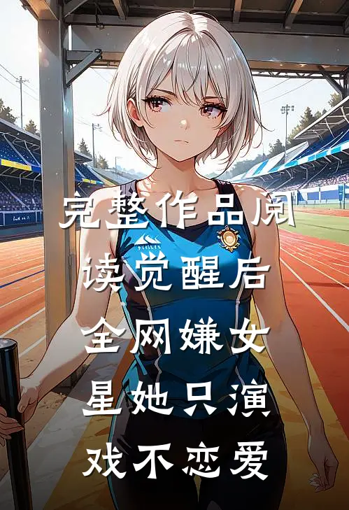 完整作品阅读觉醒后，全网嫌女星她只演戏不恋爱