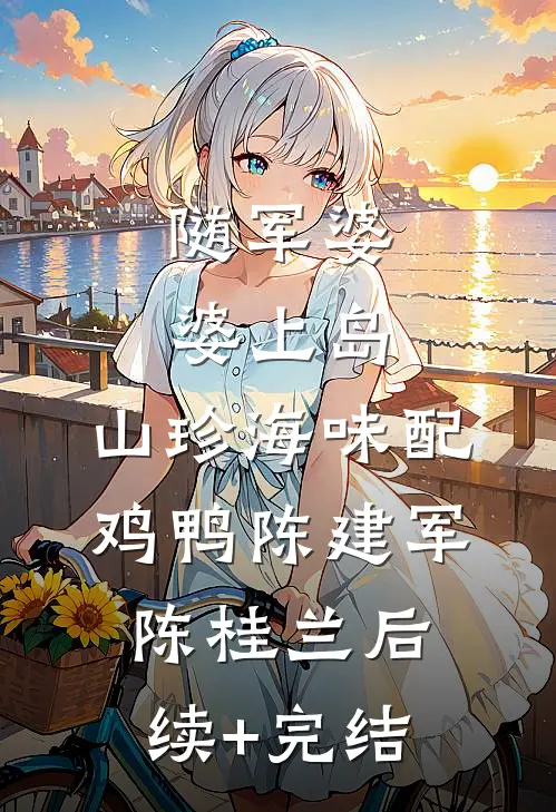 随军婆婆上岛：山珍海味配鸡鸭陈建军陈桂兰后续+完结