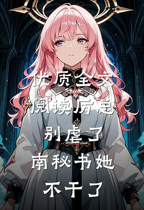 优质全文阅读厉总别虐了，南秘书她不干了