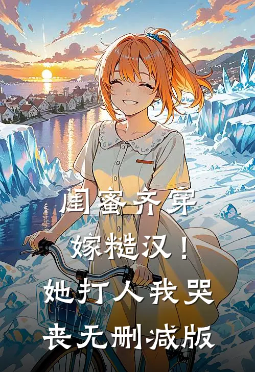 闺蜜齐穿嫁糙汉！她打人，我哭丧无删减版