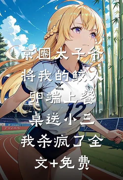 京圈太子爷将我的鲛人卵端上餐桌送小三，我杀疯了全文+免费