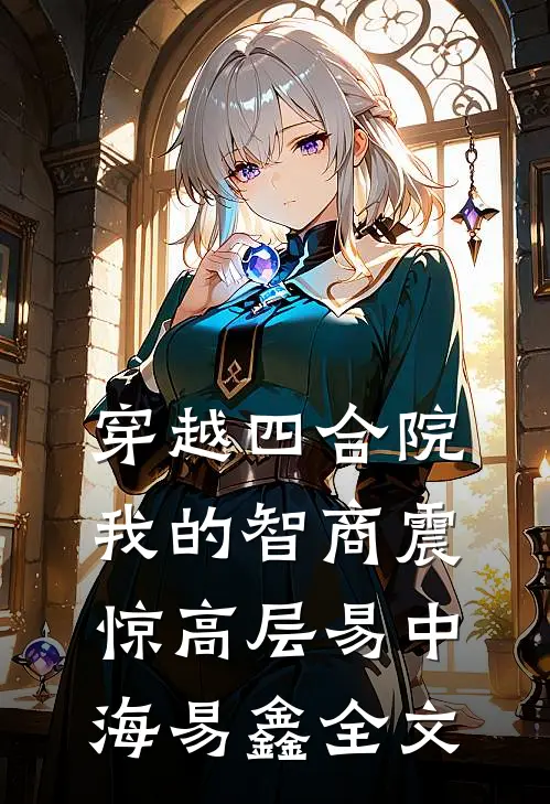 穿越四合院：我的智商震惊高层易中海易鑫全文