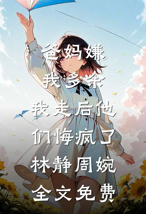 爸妈嫌我多余，我走后他们悔疯了林静周婉全文免费