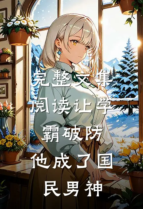 完整文集阅读让学霸破防，他成了国民男神