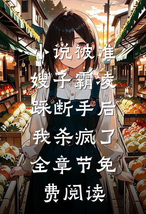 小说被准嫂子霸凌踩断手后，我杀疯了全章节免费阅读