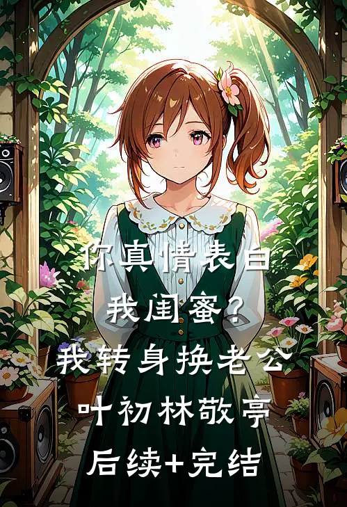 你真情表白我闺蜜？我转身换老公叶初林敬亭后续+完结