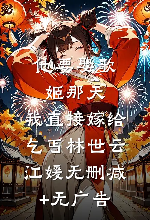 他要娶歌姬那天，我直接嫁给乞丐林世云江媛无删减+无广告