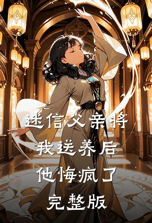 迷信父亲将我送养后，他悔疯了完整版