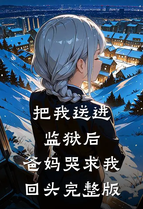 把我送进监狱后，爸妈哭求我回头完整版